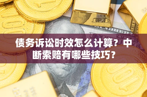 济南债务诉讼时效怎么计算？中断索赔有哪些技巧？