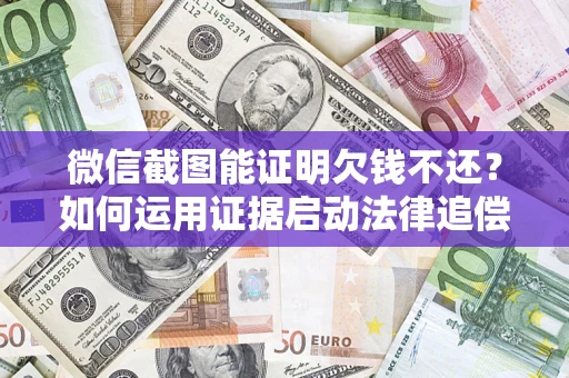 济南微信截图能证明欠钱不还？如何运用证据启动法律追偿程序？