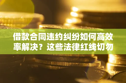 济南借款合同违约纠纷如何高效率解决？这些法律红线切勿触碰
