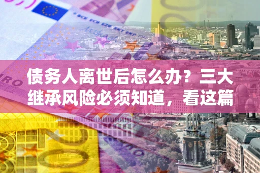 济南债务人离世后怎么办？三大继承风险必须知道，看这篇就够了