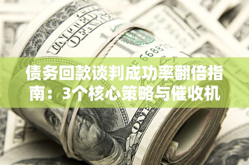 济南债务回款谈判成功率翻倍指南：3个核心策略与催收机构避坑法则