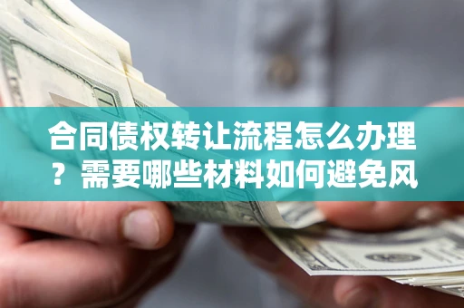 济南合同债权转让流程怎么办理？需要哪些材料如何避免风险？