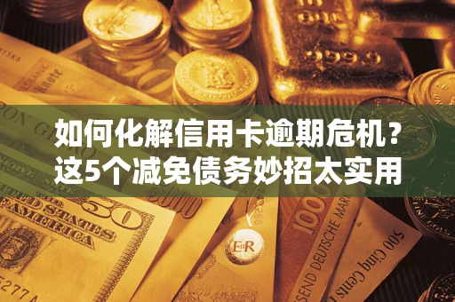 济南如何化解信用卡逾期危机？这5个减免债务妙招太实用