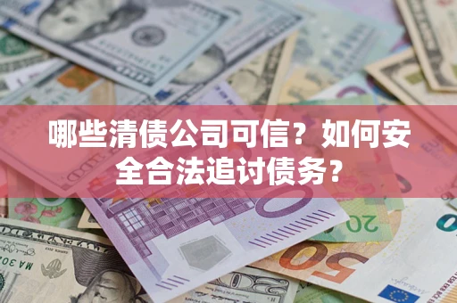 济南哪些清债公司可信？如何安全合法追讨债务？