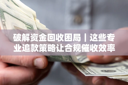 济南破解资金回收困局｜这些专业追款策略让合规催收效率翻倍