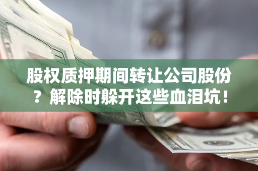 济南股权质押期间转让公司股份？解除时躲开这些血泪坑！