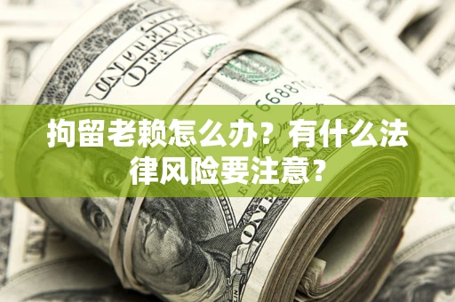 济南拘留老赖怎么办？有什么法律风险要注意？