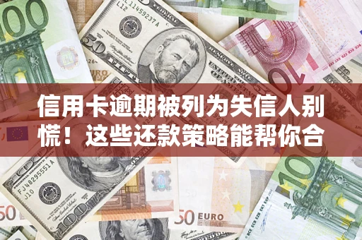 济南信用卡逾期被列为失信人别慌！这些还款策略能帮你合法止损