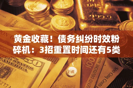 济南黄金收藏！债务纠纷时效粉碎机：3招重置时间还有5类不设年限的特殊债务
