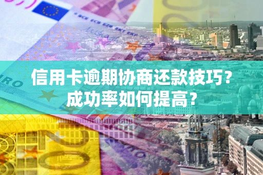 济南信用卡逾期协商还款技巧？成功率如何提高？