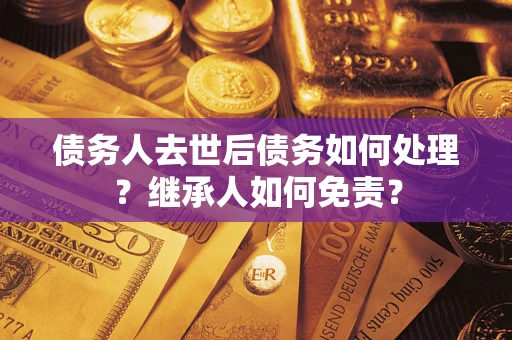 济南债务人去世后债务如何处理？继承人如何免责？