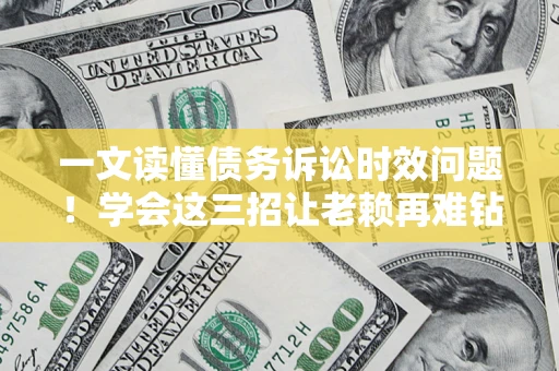 济南一文读懂债务诉讼时效问题！学会这三招让老赖再难钻空子