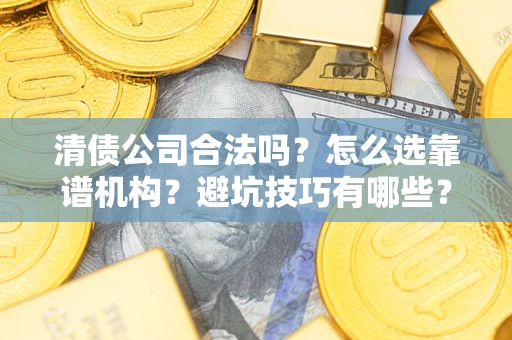 济南清债公司合法吗？怎么选靠谱机构？避坑技巧有哪些？