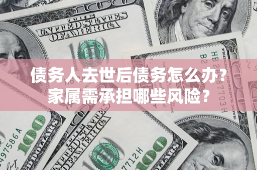 济南债务人去世后债务怎么办？家属需承担哪些风险？
