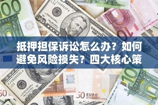 济南抵押担保诉讼怎么办？如何避免风险损失？四大核心策略全解读