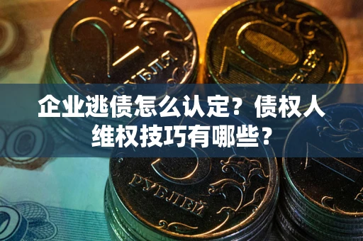 济南企业逃债怎么认定？债权人维权技巧有哪些？