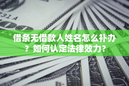 济南借条无借款人姓名怎么补办？如何认定法律效力？