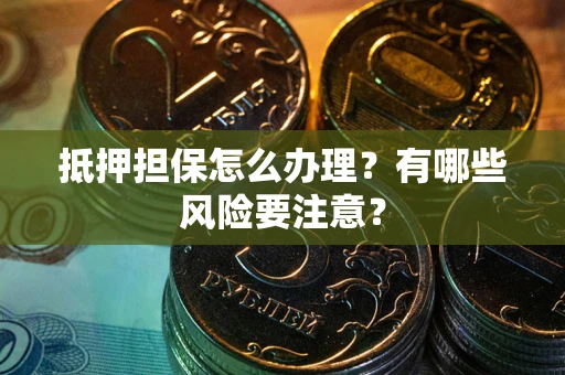 济南抵押担保怎么办理？有哪些风险要注意？