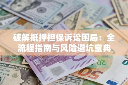 济南破解抵押担保诉讼困局：全流程指南与风险避坑宝典