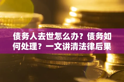 济南债务人去世怎么办？债务如何处理？一文讲清法律后果