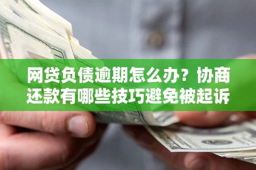 济南网贷负债逾期怎么办？协商还款有哪些技巧避免被起诉？