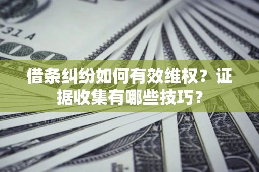 济南借条纠纷如何有效维权？证据收集有哪些技巧？