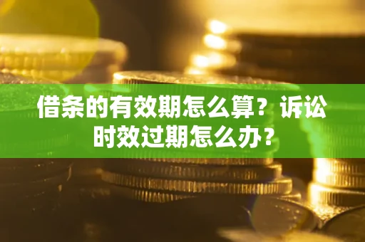 济南借条的有效期怎么算？诉讼时效过期怎么办？