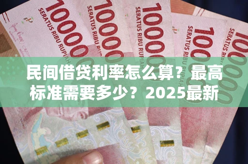 济南民间借贷利率怎么算？最高标准需要多少？2025最新避坑指南