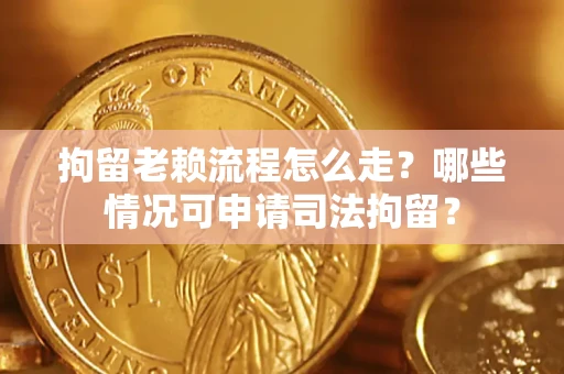 济南拘留老赖流程怎么走？哪些情况可申请司法拘留？