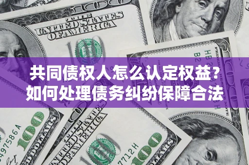 济南共同债权人怎么认定权益？如何处理债务纠纷保障合法权益？