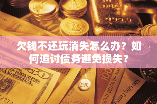济南欠钱不还玩消失怎么办？如何追讨债务避免损失？