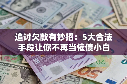 济南追讨欠款有妙招：5大合法手段让你不再当催债小白