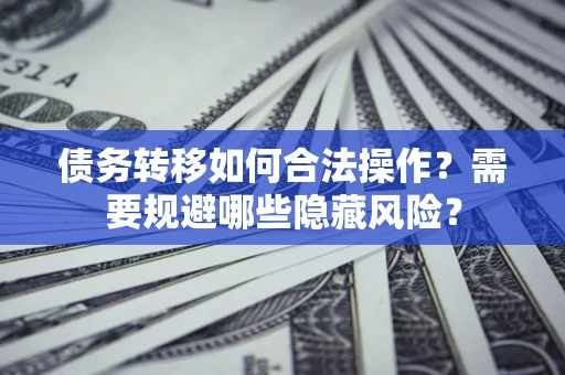 济南债务转移如何合法操作？需要规避哪些隐藏风险？