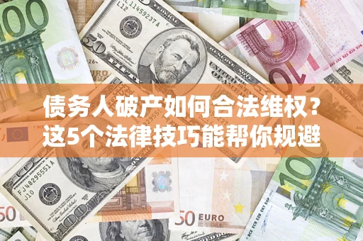 济南债务人破产如何合法维权？这5个法律技巧能帮你规避风险