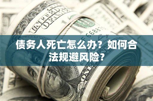 济南债务人死亡怎么办？如何合法规避风险？