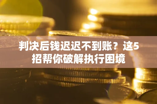 济南判决后钱迟迟不到账？这5招帮你破解执行困境