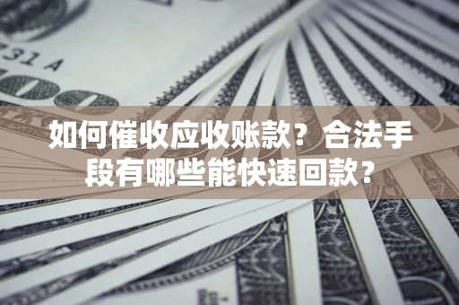 济南如何催收应收账款？合法手段有哪些能快速回款？