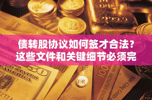 济南债转股协议如何签才合法？这些文件和关键细节必须完整
