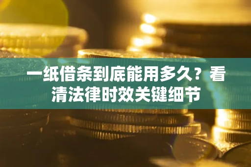 济南一纸借条到底能用多久？看清法律时效关键细节