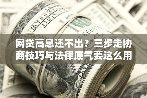 济南网贷高息还不出？三步走协商技巧与法律底气要这么用