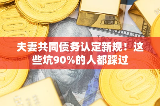济南夫妻共同债务认定新规！这些坑90%的人都踩过