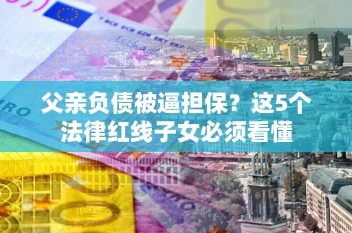 济南父亲负债被逼担保？这5个法律红线子女必须看懂
