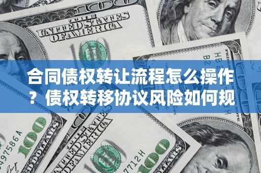 济南合同债权转让流程怎么操作？债权转移协议风险如何规避？