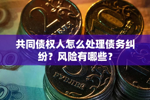 济南共同债权人怎么处理债务纠纷？风险有哪些？