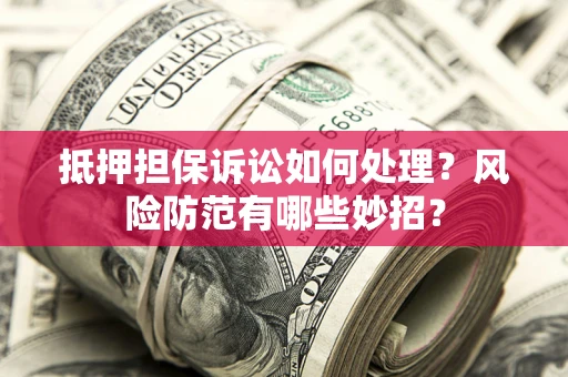 济南抵押担保诉讼如何处理？风险防范有哪些妙招？