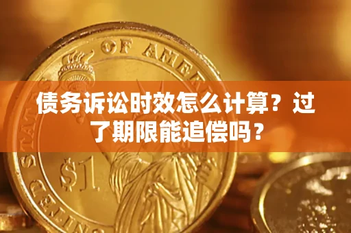 济南债务诉讼时效怎么计算？过了期限能追偿吗？