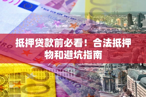 济南抵押贷款前必看！合法抵押物和避坑指南