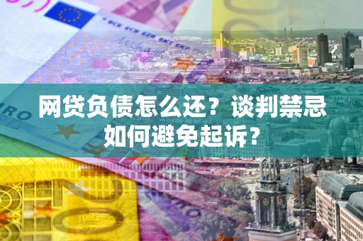 济南网贷负债怎么还？谈判禁忌如何避免起诉？