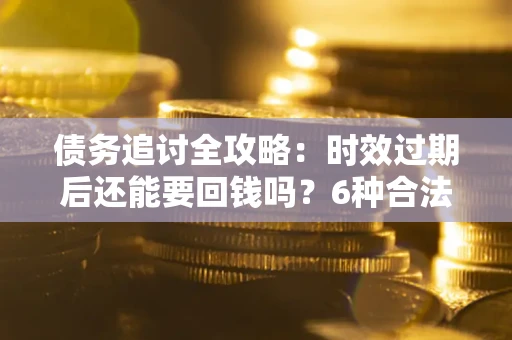 济南债务追讨全攻略：时效过期后还能要回钱吗？6种合法手段助你维权
