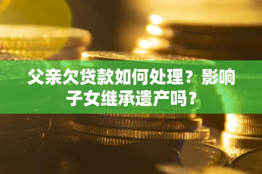 济南父亲欠贷款如何处理？影响子女继承遗产吗？